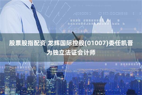 股票股指配资 龙辉国际控股(01007)委任凯晋为独立法证会计师