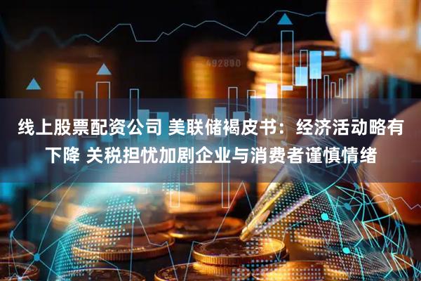 线上股票配资公司 美联储褐皮书：经济活动略有下降 关税担忧加剧企业与消费者谨慎情绪