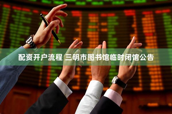 配资开户流程 三明市图书馆临时闭馆公告