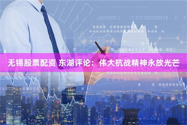 无锡股票配资 东湖评论：伟大抗战精神永放光芒