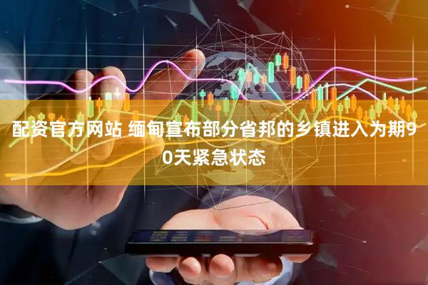 配资官方网站 缅甸宣布部分省邦的乡镇进入为期90天紧急状态