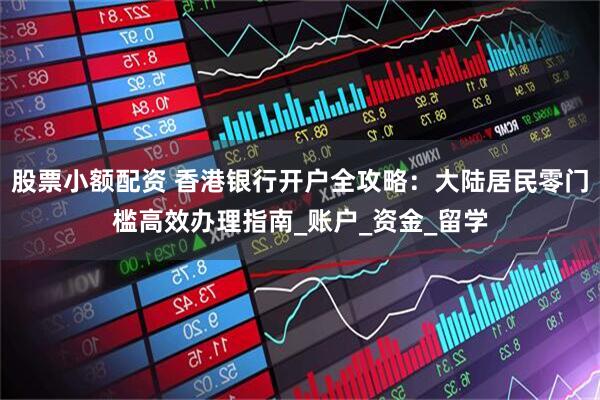 股票小额配资 香港银行开户全攻略：大陆居民零门槛高效办理指南_账户_资金_留学