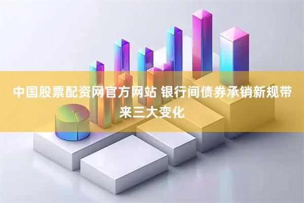 中国股票配资网官方网站 银行间债券承销新规带来三大变化