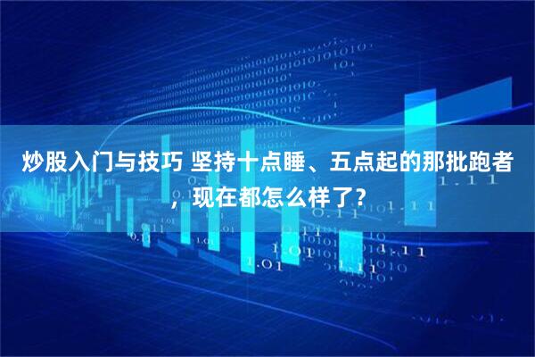 炒股入门与技巧 坚持十点睡、五点起的那批跑者，现在都怎么样了？