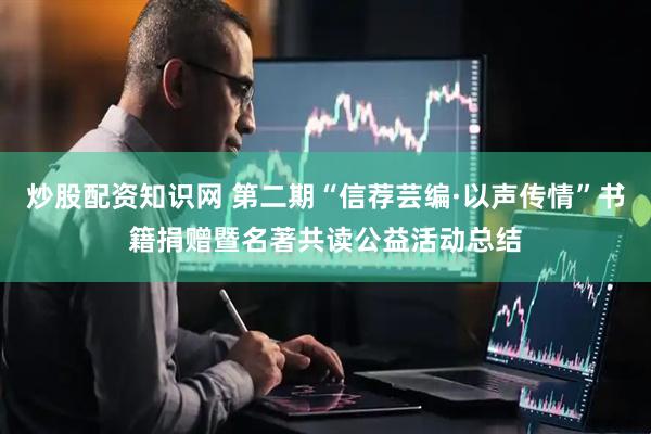 炒股配资知识网 第二期“信荐芸编·以声传情”书籍捐赠暨名著共读公益活动总结