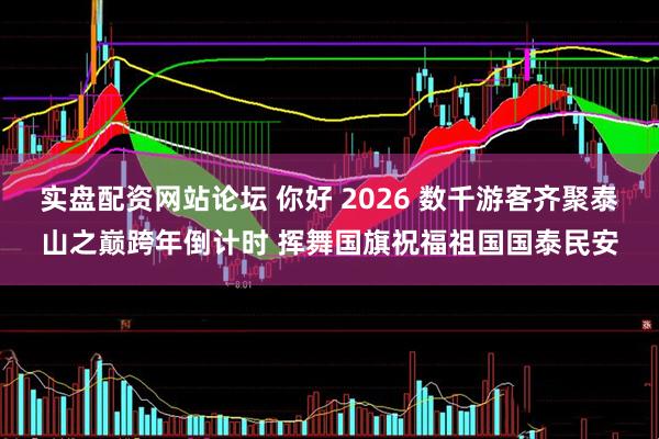 实盘配资网站论坛 你好 2026 数千游客齐聚泰山之巅跨年倒计时 挥舞国旗祝福祖国国泰民安