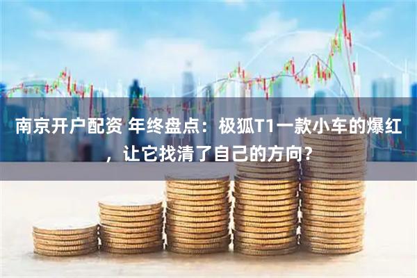 南京开户配资 年终盘点：极狐T1一款小车的爆红，让它找清了自己的方向？
