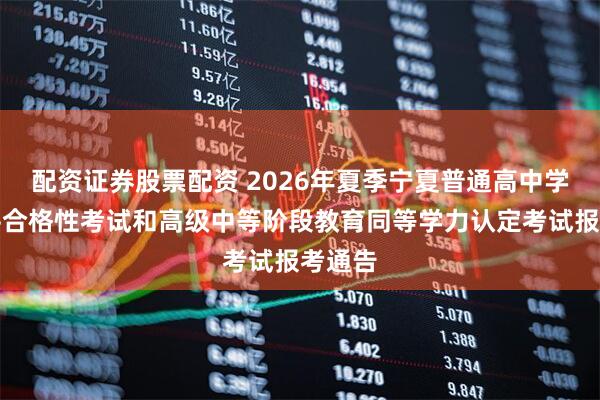 配资证券股票配资 2026年夏季宁夏普通高中学业水平合格性考试和高级中等阶段教育同等学力认定考试报考通告