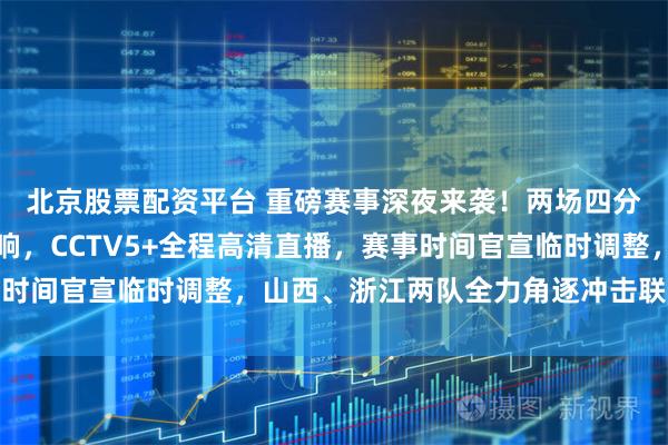北京股票配资平台 重磅赛事深夜来袭！两场四分之一决赛今夜正式打响，CCTV5+全程高清直播，赛事时间官宣临时调整，山西、浙江两队全力角逐冲击联赛三连胜
